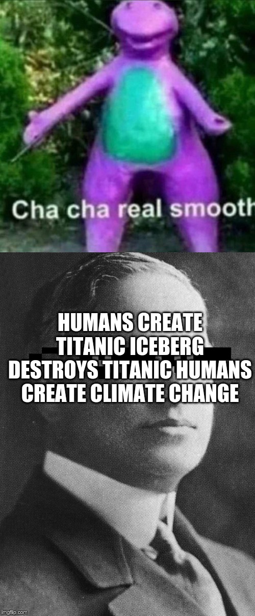 HUMANS CREATE TITANIC ICEBERG DESTROYS TITANIC HUMANS CREATE CLIMATE CHANGE | image tagged in cha cha real smooth | made w/ Imgflip meme maker