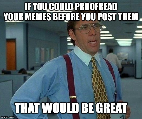 That Would Be Great | IF YOU COULD PROOFREAD YOUR MEMES BEFORE YOU POST THEM; THAT WOULD BE GREAT | image tagged in memes,that would be great | made w/ Imgflip meme maker