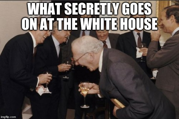 Laughing Men In Suits | WHAT SECRETLY GOES ON AT THE WHITE HOUSE | image tagged in memes,laughing men in suits | made w/ Imgflip meme maker