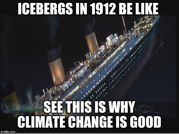 Titanic Sinking | ICEBERGS IN 1912 BE LIKE; SEE THIS IS WHY CLIMATE CHANGE IS GOOD | image tagged in titanic sinking | made w/ Imgflip meme maker