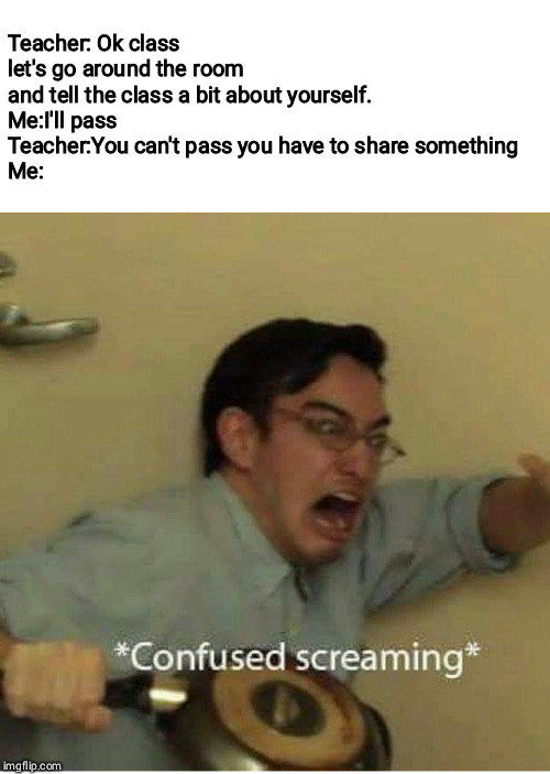 Why do teachers do this | Teacher: Ok class let's go around the room and tell the class a bit about yourself.
Me:I'll pass
Teacher:You can't pass you have to share something
Me: | image tagged in confused screaming | made w/ Imgflip meme maker