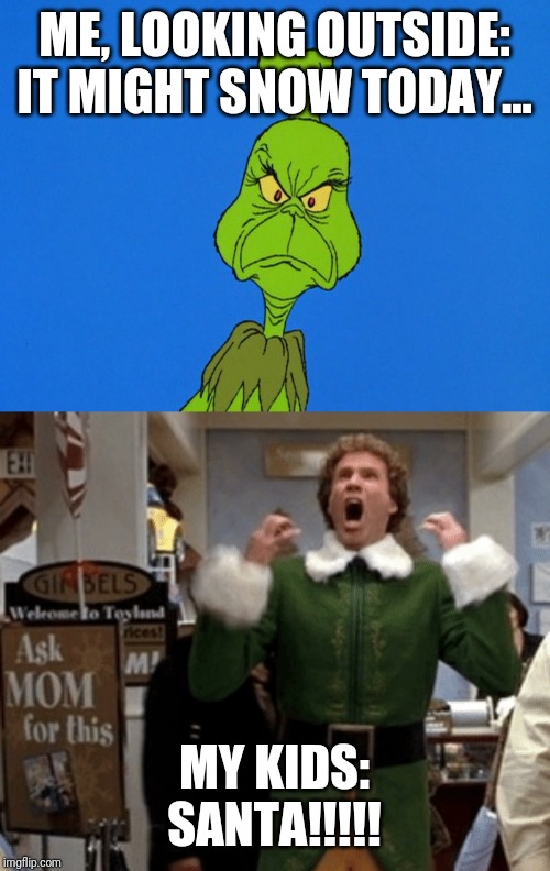 ME, LOOKING OUTSIDE: IT MIGHT SNOW TODAY... MY KIDS: SANTA!!!!! | image tagged in santa,buddy the elf,grinch,snow,christmas | made w/ Imgflip meme maker