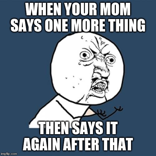 Y U No | WHEN YOUR MOM SAYS ONE MORE THING; THEN SAYS IT AGAIN AFTER THAT | image tagged in memes,y u no | made w/ Imgflip meme maker