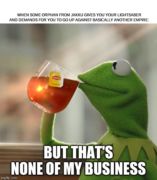 But That's None Of My Business Meme | WHEN SOME ORPHAN FROM JAKKU GIVES YOU YOUR LIGHTSABER AND DEMANDS FOR YOU TO GO UP AGAINST BASICALLY ANOTHER EMPIRE:; BUT THAT'S NONE OF MY BUSINESS | image tagged in memes,but thats none of my business,kermit the frog | made w/ Imgflip meme maker