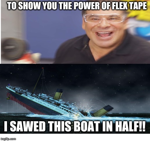 Blank White Template | TO SHOW YOU THE POWER OF FLEX TAPE; I SAWED THIS BOAT IN HALF!! | image tagged in blank white template | made w/ Imgflip meme maker