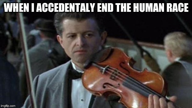 Titanic | WHEN I ACCEDENTALY END THE HUMAN RACE | image tagged in titanic | made w/ Imgflip meme maker