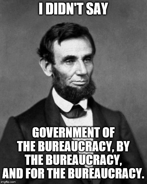 Abraham Lincoln | I DIDN'T SAY; GOVERNMENT OF THE BUREAUCRACY, BY THE BUREAUCRACY, AND FOR THE BUREAUCRACY. | image tagged in abraham lincoln | made w/ Imgflip meme maker