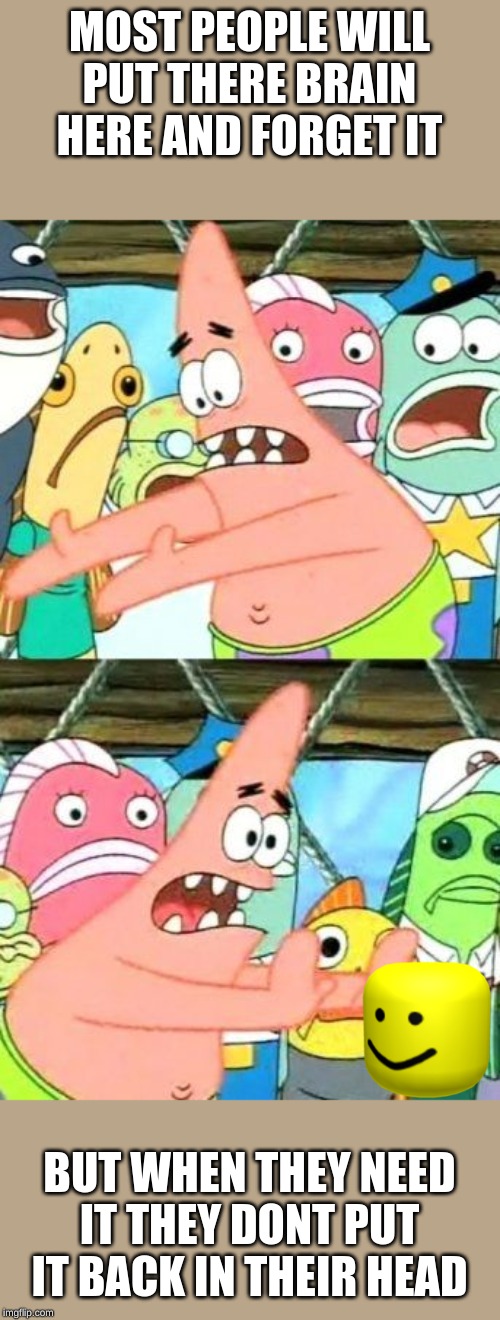 Put It Somewhere Else Patrick Meme | MOST PEOPLE WILL PUT THERE BRAIN HERE AND FORGET IT; BUT WHEN THEY NEED IT THEY DONT PUT IT BACK IN THEIR HEAD | image tagged in memes,put it somewhere else patrick | made w/ Imgflip meme maker