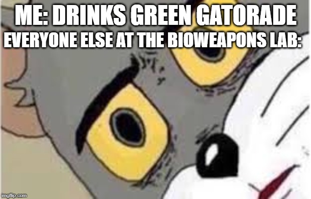 Tom the Cat | EVERYONE ELSE AT THE BIOWEAPONS LAB:; ME: DRINKS GREEN GATORADE | image tagged in tom the cat | made w/ Imgflip meme maker