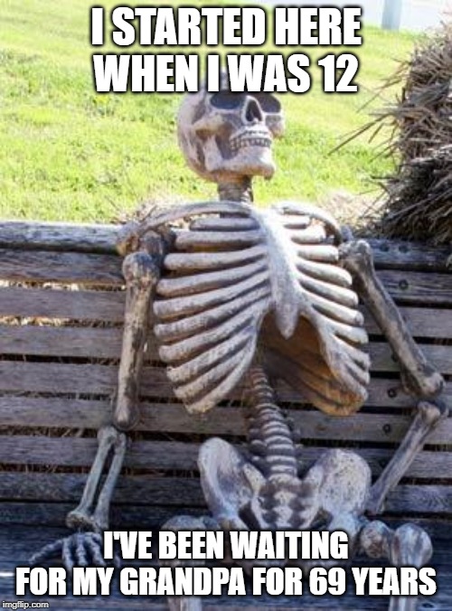 Waiting Skeleton Meme | I STARTED HERE WHEN I WAS 12; I'VE BEEN WAITING FOR MY GRANDPA FOR 69 YEARS | image tagged in memes,waiting skeleton | made w/ Imgflip meme maker