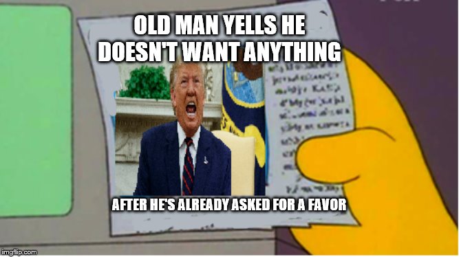 Old Man Trump | OLD MAN YELLS HE DOESN'T WANT ANYTHING; AFTER HE'S ALREADY ASKED FOR A FAVOR | image tagged in old man trump | made w/ Imgflip meme maker