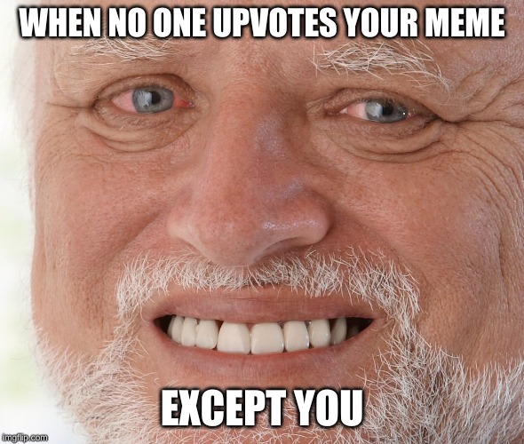 Hide the Pain Harold | WHEN NO ONE UPVOTES YOUR MEME; EXCEPT YOU | image tagged in hide the pain harold | made w/ Imgflip meme maker