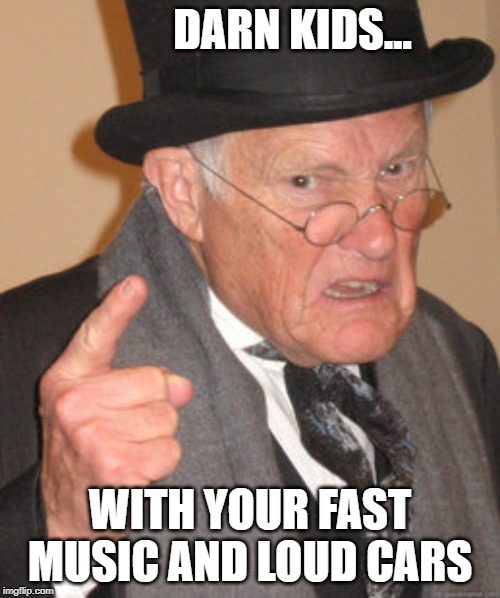 Back In My Day Meme | DARN KIDS... WITH YOUR FAST MUSIC AND LOUD CARS | image tagged in memes,back in my day | made w/ Imgflip meme maker
