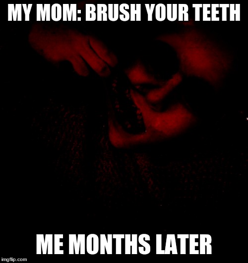 MY MOM: BRUSH YOUR TEETH; ME MONTHS LATER | image tagged in creepypasta,teeth | made w/ Imgflip meme maker