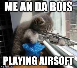 CatSniper | ME AN DA BOIS; PLAYING AIRSOFT | image tagged in catsniper | made w/ Imgflip meme maker