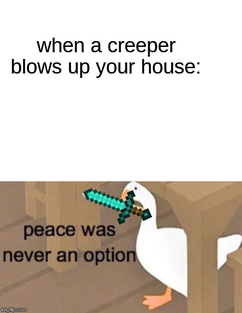 untitled goose game and minecraft are best games | when a creeper blows up your house: | image tagged in blank white template,untitled goose peace was never an option | made w/ Imgflip meme maker