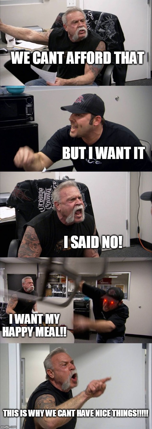 American Chopper Argument | WE CANT AFFORD THAT; BUT I WANT IT; I SAID NO! I WANT MY HAPPY MEAL!! THIS IS WHY WE CANT HAVE NICE THINGS!!!!! | image tagged in memes,american chopper argument | made w/ Imgflip meme maker