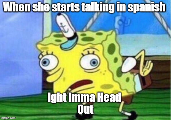 Mocking Spongebob | When she starts talking in spanish; Ight Imma Head 
Out | image tagged in memes,mocking spongebob | made w/ Imgflip meme maker