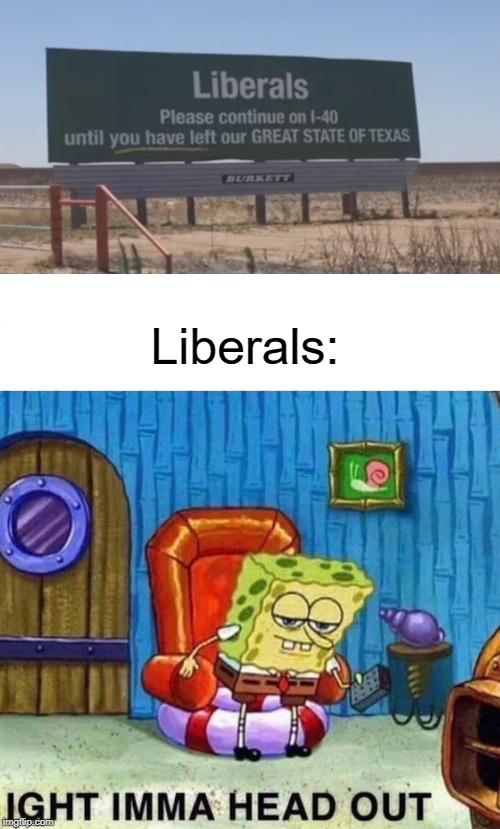 get out liberals | Liberals: | image tagged in memes,spongebob ight imma head out,funny,liberals,texas,highway | made w/ Imgflip meme maker