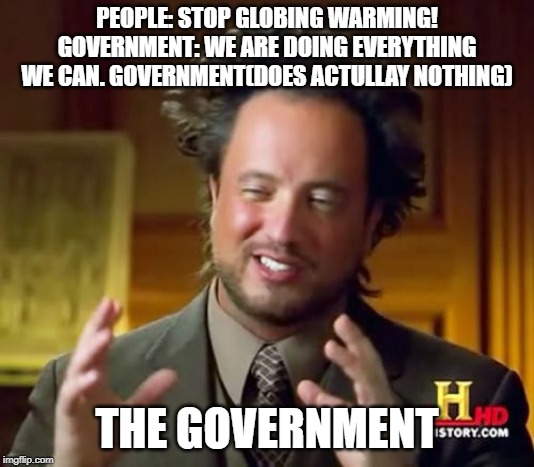 Ancient Aliens Meme | PEOPLE: STOP GLOBING WARMING! GOVERNMENT: WE ARE DOING EVERYTHING WE CAN. GOVERNMENT(DOES ACTULLAY NOTHING); THE GOVERNMENT | image tagged in memes,ancient aliens | made w/ Imgflip meme maker