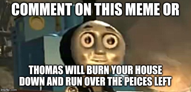 thomas tank engine drugs | COMMENT ON THIS MEME OR; THOMAS WILL BURN YOUR HOUSE DOWN AND RUN OVER THE PEICES LEFT | image tagged in thomas tank engine drugs | made w/ Imgflip meme maker