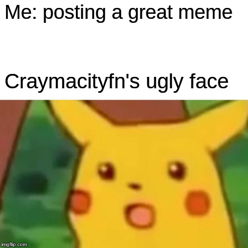 Surprised Pikachu Meme | Me: posting a great meme; Craymacityfn's ugly face | image tagged in memes,surprised pikachu | made w/ Imgflip meme maker