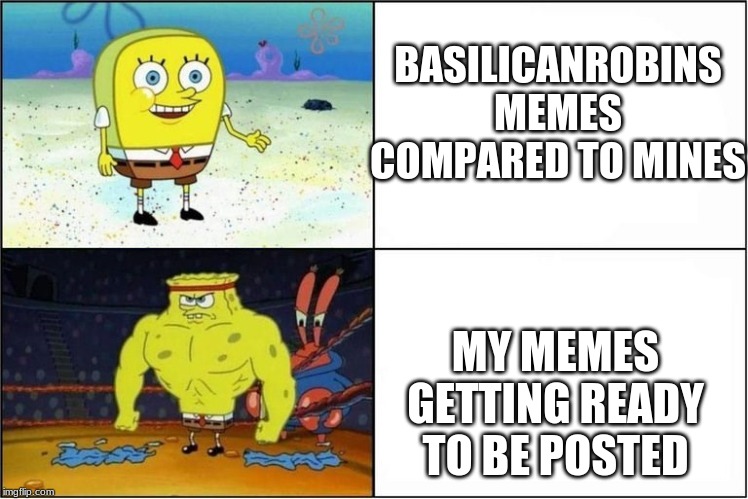 Weak vs Strong Spongebob | BASILICANROBINS MEMES COMPARED TO MINES; MY MEMES GETTING READY TO BE POSTED | image tagged in weak vs strong spongebob | made w/ Imgflip meme maker
