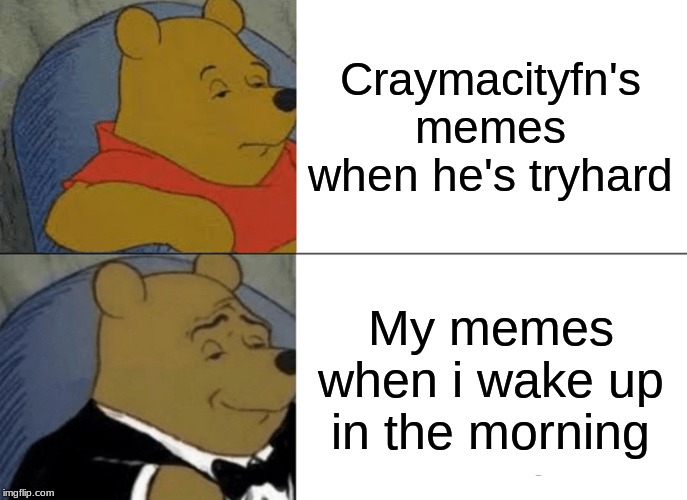 Tuxedo Winnie The Pooh | Craymacityfn's memes when he's tryhard; My memes when i wake up in the morning | image tagged in memes,tuxedo winnie the pooh | made w/ Imgflip meme maker