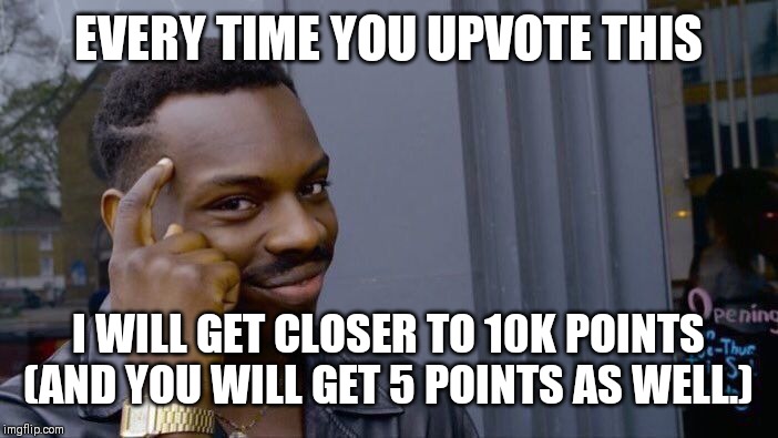 On 9821 points when this submitted | EVERY TIME YOU UPVOTE THIS; I WILL GET CLOSER TO 10K POINTS (AND YOU WILL GET 5 POINTS AS WELL.) | image tagged in memes,roll safe think about it | made w/ Imgflip meme maker