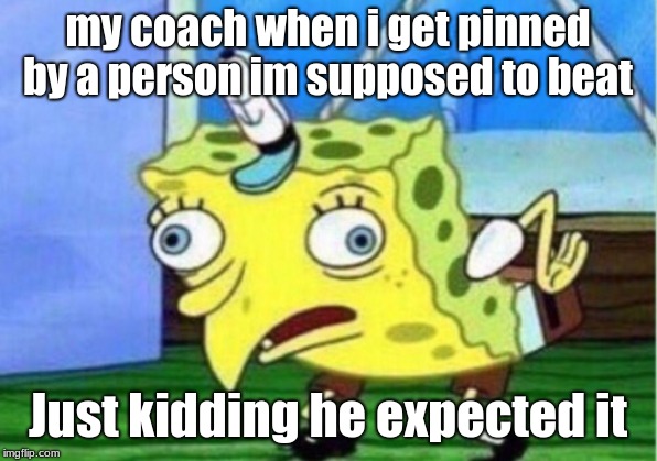 Mocking Spongebob | my coach when i get pinned by a person im supposed to beat; Just kidding he expected it | image tagged in memes,mocking spongebob | made w/ Imgflip meme maker
