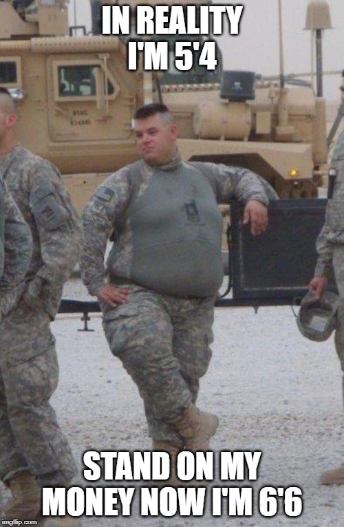 fat army soldier | IN REALITY I'M 5'4; STAND ON MY MONEY NOW I'M 6'6 | image tagged in fat army soldier | made w/ Imgflip meme maker