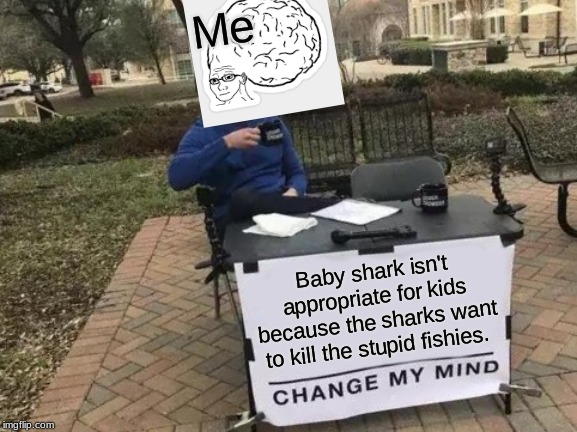 Change My Mind Meme | Me; Baby shark isn't appropriate for kids because the sharks want to kill the stupid fishies. | image tagged in memes,change my mind | made w/ Imgflip meme maker