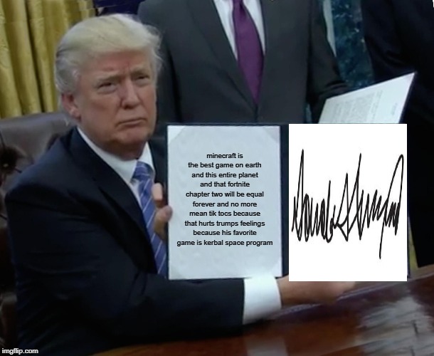 Trump Bill Signing Meme | minecraft is the best game on earth and this entire planet and that fortnite chapter two will be equal forever and no more mean tik tocs because that hurts trumps feelings because his favorite game is kerbal space program | image tagged in memes,trump bill signing | made w/ Imgflip meme maker