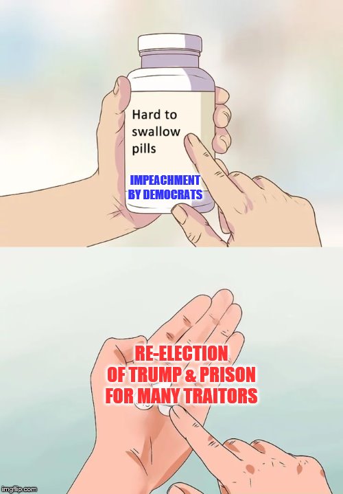 Hard To Swallow Pills | IMPEACHMENT BY DEMOCRATS; RE-ELECTION OF TRUMP & PRISON FOR MANY TRAITORS | image tagged in memes,hard to swallow pills,political memes | made w/ Imgflip meme maker