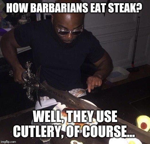 Cutting steak with sword | HOW BARBARIANS EAT STEAK? WELL, THEY USE CUTLERY, OF COURSE... | image tagged in cutting steak with sword | made w/ Imgflip meme maker