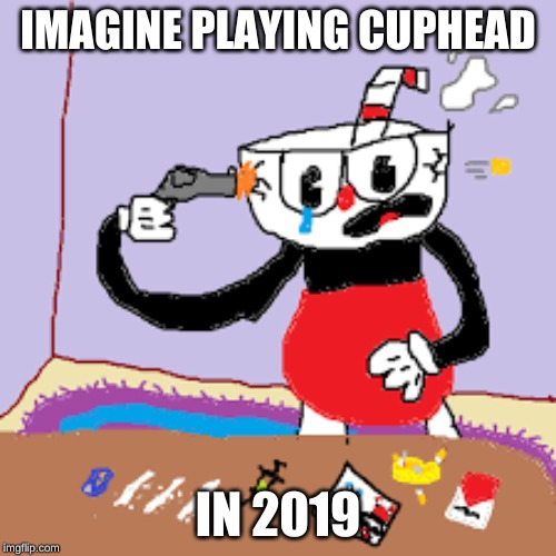 Cuphead 2019 | IMAGINE PLAYING CUPHEAD; IN 2019 | image tagged in cuphead | made w/ Imgflip meme maker