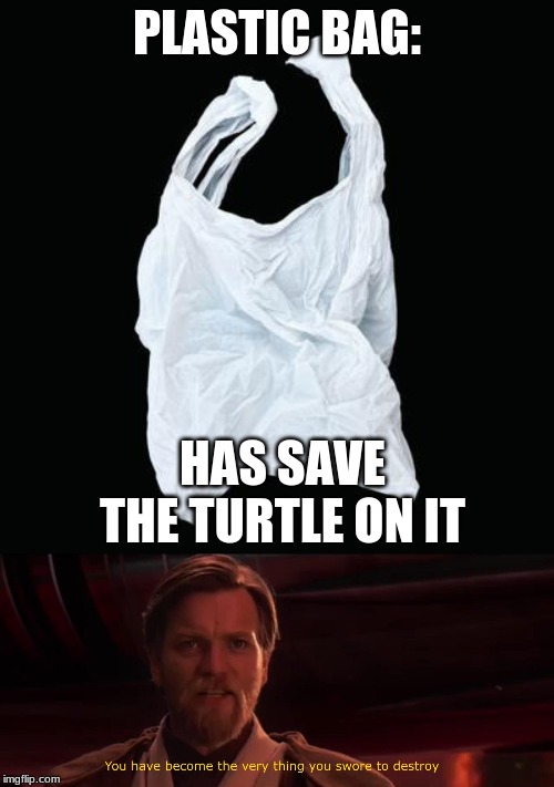 Save the turtle! | PLASTIC BAG:; HAS SAVE THE TURTLE ON IT | image tagged in you have become the very thing you swore to destroy,plastic bag,save the turtles | made w/ Imgflip meme maker