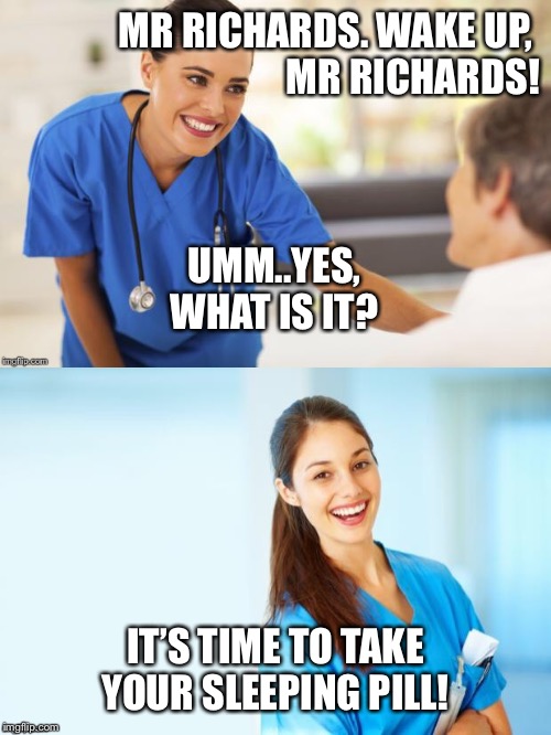 Inhospitable Hospital | MR RICHARDS. WAKE UP, 
MR RICHARDS! UMM..YES, WHAT IS IT? IT’S TIME TO TAKE YOUR SLEEPING PILL! | image tagged in hospital,nurse,sleep,drugs | made w/ Imgflip meme maker