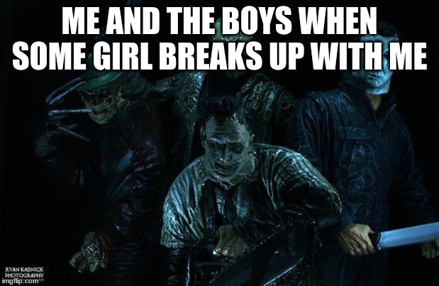 me and the boys | ME AND THE BOYS WHEN SOME GIRL BREAKS UP WITH ME | image tagged in movie serial killers | made w/ Imgflip meme maker