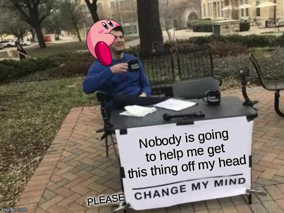 Change My Mind | Nobody is going to help me get this thing off my head; PLEASE | image tagged in memes,change my mind | made w/ Imgflip meme maker