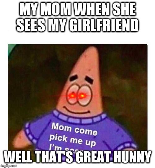 Patrick Mom come pick me up I'm scared | MY MOM WHEN SHE SEES MY GIRLFRIEND; WELL THAT'S GREAT HUNNY | image tagged in patrick mom come pick me up i'm scared | made w/ Imgflip meme maker