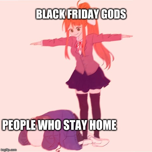 Monika t-posing on Sans | BLACK FRIDAY GODS; PEOPLE WHO STAY HOME | image tagged in monika t-posing on sans | made w/ Imgflip meme maker