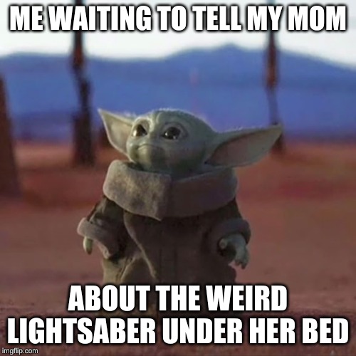 Baby Yoda | ME WAITING TO TELL MY MOM; ABOUT THE WEIRD LIGHTSABER UNDER HER BED | image tagged in baby yoda | made w/ Imgflip meme maker