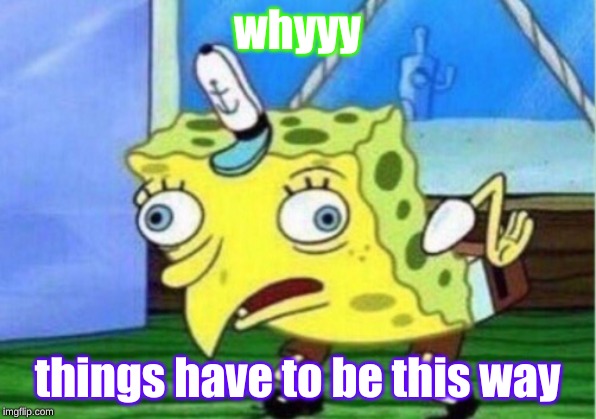 Mocking Spongebob Meme | whyyy; things have to be this way | image tagged in memes,mocking spongebob | made w/ Imgflip meme maker