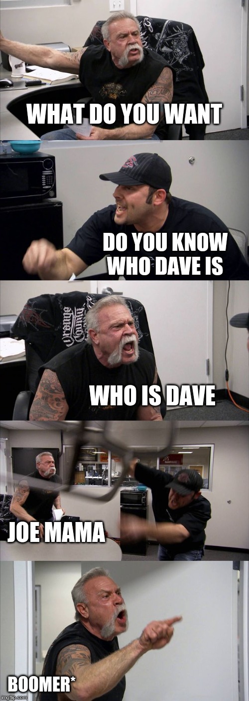 American Chopper Argument | WHAT DO YOU WANT; DO YOU KNOW WHO DAVE IS; WHO IS DAVE; JOE MAMA; BOOMER* | image tagged in memes,american chopper argument | made w/ Imgflip meme maker