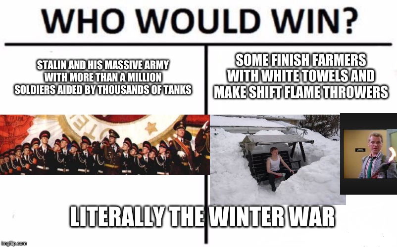 finnish boss | SOME FINISH FARMERS WITH WHITE TOWELS AND MAKE SHIFT FLAME THROWERS; STALIN AND HIS MASSIVE ARMY WITH MORE THAN A MILLION SOLDIERS AIDED BY THOUSANDS OF TANKS; LITERALLY THE WINTER WAR | image tagged in memes,who would win | made w/ Imgflip meme maker