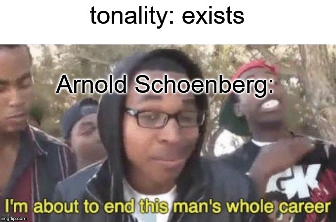 I’m about to end this man’s whole career | tonality: exists; Arnold Schoenberg: | image tagged in im about to end this mans whole career | made w/ Imgflip meme maker