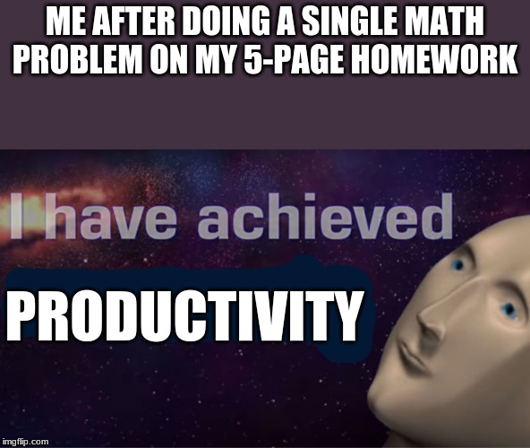 I have achieved comedy | ME AFTER DOING A SINGLE MATH PROBLEM ON MY 5-PAGE HOMEWORK; PRODUCTIVITY | image tagged in i have achieved comedy | made w/ Imgflip meme maker