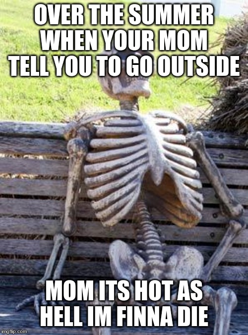 Waiting Skeleton | OVER THE SUMMER WHEN YOUR MOM TELL YOU TO GO OUTSIDE; MOM ITS HOT AS HELL IM FINNA DIE | image tagged in memes,waiting skeleton | made w/ Imgflip meme maker