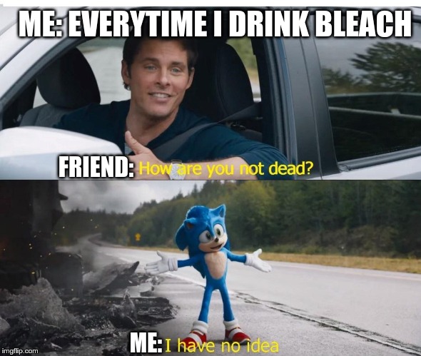 sonic how are you not dead | ME: EVERYTIME I DRINK BLEACH; FRIEND:; ME: | image tagged in sonic how are you not dead | made w/ Imgflip meme maker